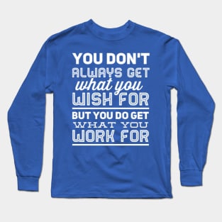 You don't always get what you wish for, but you do get what you work for Long Sleeve T-Shirt